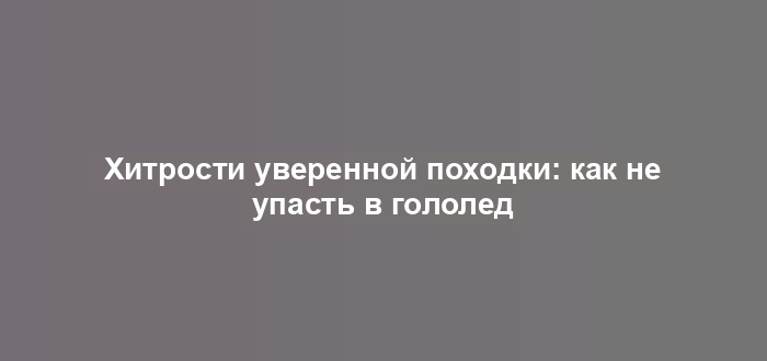 Хитрости уверенной походки: как не упасть в гололед