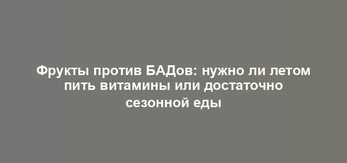 Фрукты против БАДов: нужно ли летом пить витамины или достаточно сезонной еды