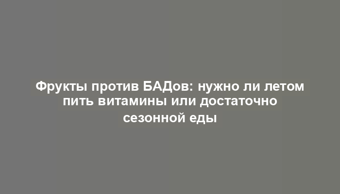 Фрукты против БАДов: нужно ли летом пить витамины или достаточно сезонной еды