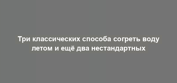 Три классических способа согреть воду летом и ещё два нестандартных