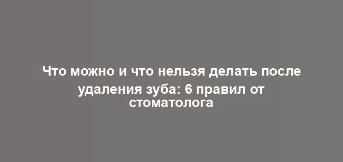 Что можно и что нельзя делать после удаления зуба: 6 правил от стоматолога