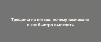 Трещины на пятках: почему возникают и как быстро вылечить