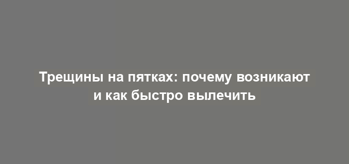 Трещины на пятках: почему возникают и как быстро вылечить