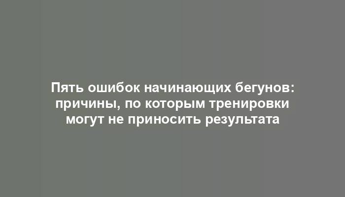 Пять ошибок начинающих бегунов: причины, по которым тренировки могут не приносить результата