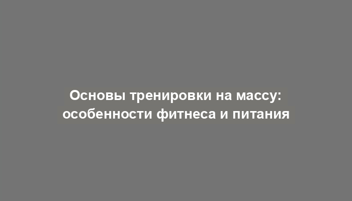 Основы тренировки на массу: особенности фитнеса и питания