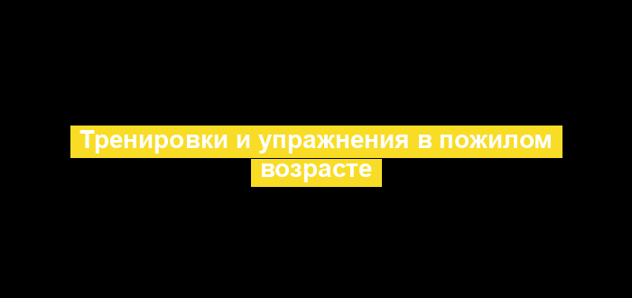 Тренировки и упражнения в пожилом возрасте