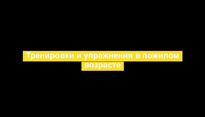 Тренировки и упражнения в пожилом возрасте