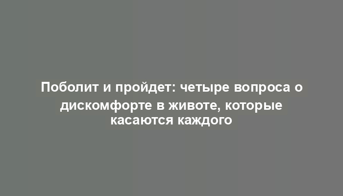 Поболит и пройдет: четыре вопроса о дискомфорте в животе, которые касаются каждого