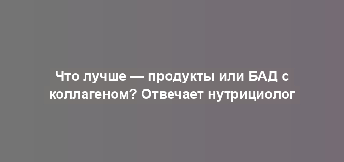 Что лучше — продукты или БАД с коллагеном? Отвечает нутрициолог