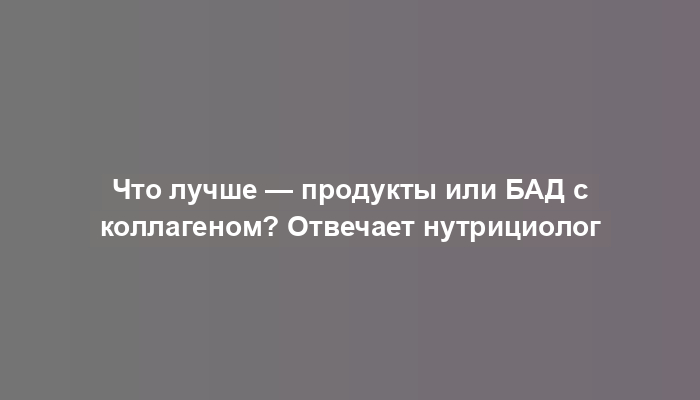 Что лучше — продукты или БАД с коллагеном? Отвечает нутрициолог