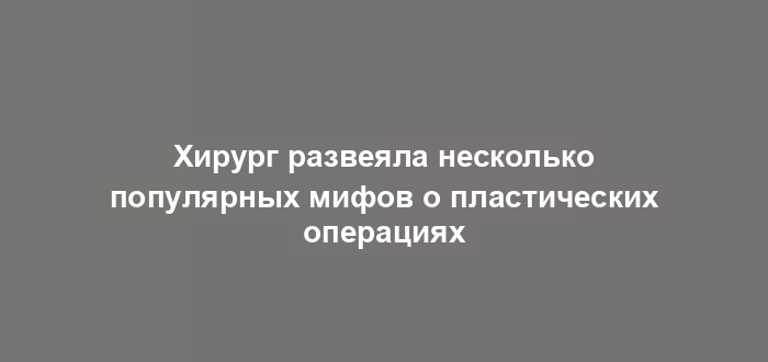 Хирург развеяла несколько популярных мифов о пластических операциях