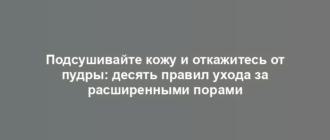 Подсушивайте кожу и откажитесь от пудры: десять правил ухода за расширенными порами