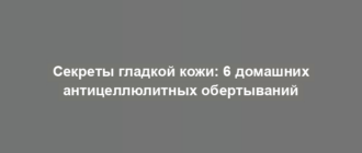 Секреты гладкой кожи: 6 домашних антицеллюлитных обертываний