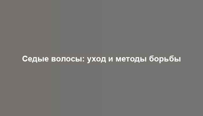 Седые волосы: уход и методы борьбы