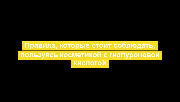 Правила, которые стоит соблюдать, пользуясь косметикой с гиалуроновой кислотой