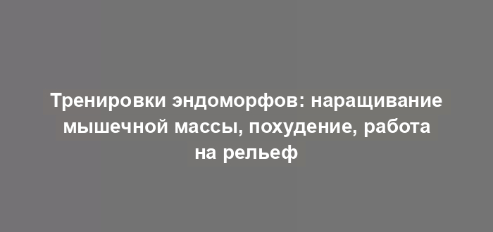 Тренировки эндоморфов: наращивание мышечной массы, похудение, работа на рельеф