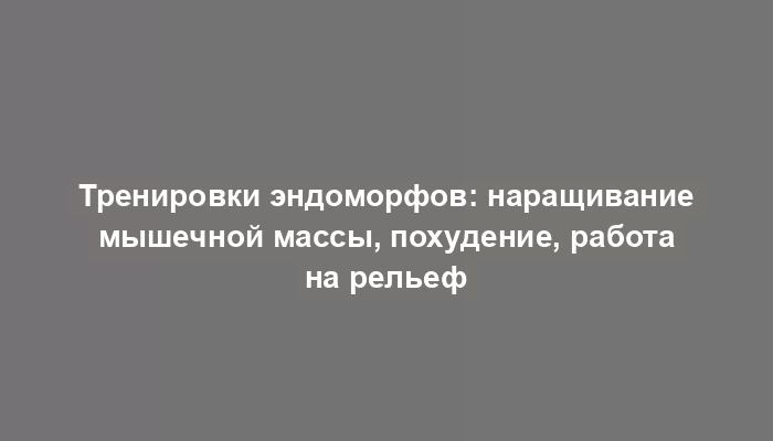 Тренировки эндоморфов: наращивание мышечной массы, похудение, работа на рельеф