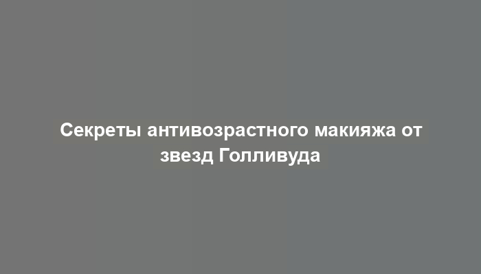 Секреты антивозрастного макияжа от звезд Голливуда