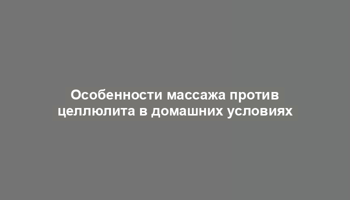 Особенности массажа против целлюлита в домашних условиях