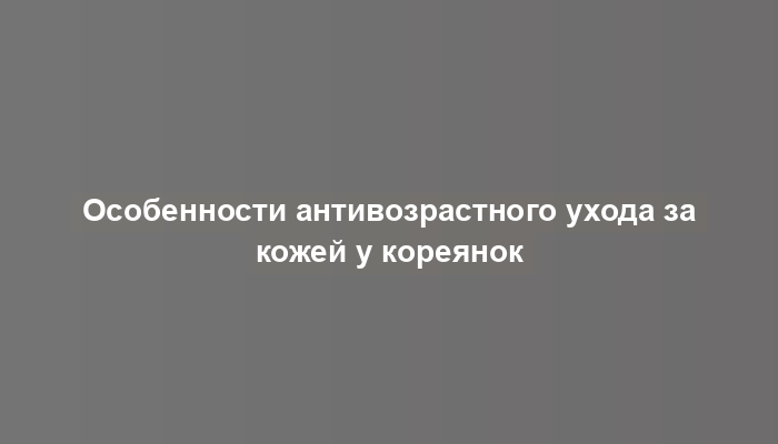 Особенности антивозрастного ухода за кожей у кореянок