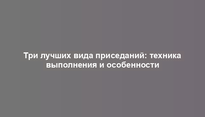 Три лучших вида приседаний: техника выполнения и особенности