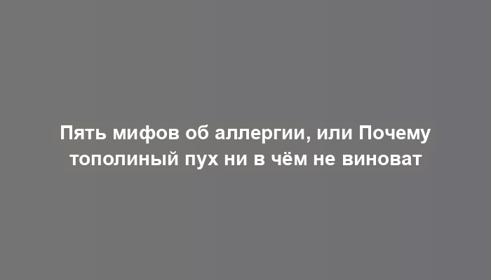 Пять мифов об аллергии, или Почему тополиный пух ни в чём не виноват