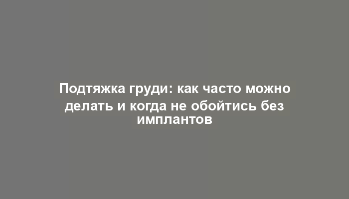 Подтяжка груди: как часто можно делать и когда не обойтись без имплантов