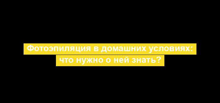 Фотоэпиляция в домашних условиях: что нужно о ней знать?