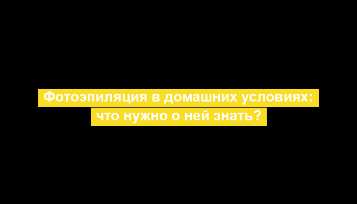 Фотоэпиляция в домашних условиях: что нужно о ней знать?