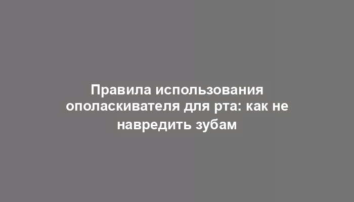 Правила использования ополаскивателя для рта: как не навредить зубам