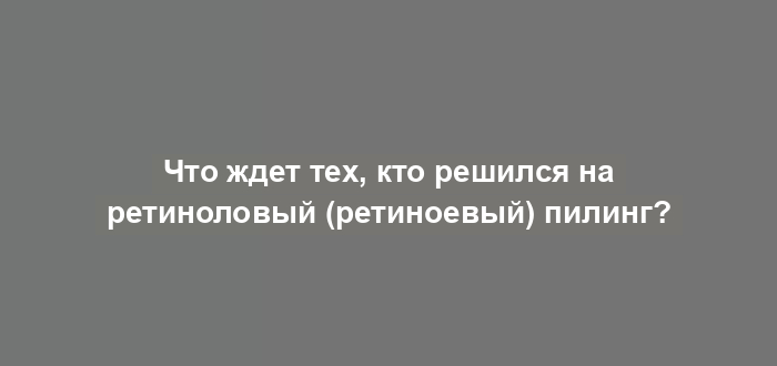 Что ждет тех, кто решился на ретиноловый (ретиноевый) пилинг?