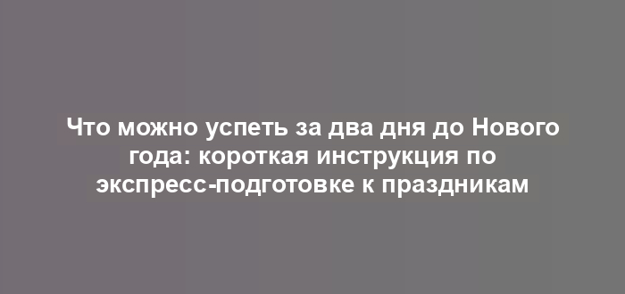 Что можно успеть за два дня до Нового года: короткая инструкция по экспресс-подготовке к праздникам