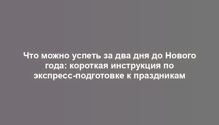 Что можно успеть за два дня до Нового года: короткая инструкция по экспресс-подготовке к праздникам