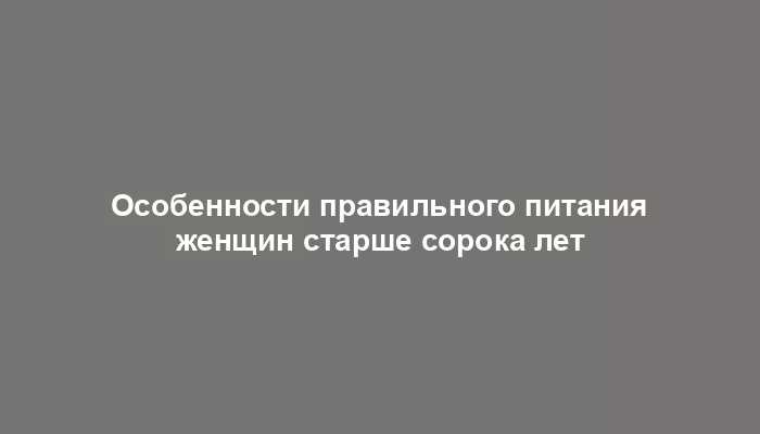 Особенности правильного питания женщин старше сорока лет