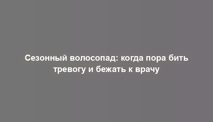 Сезонный волосопад: когда пора бить тревогу и бежать к врачу