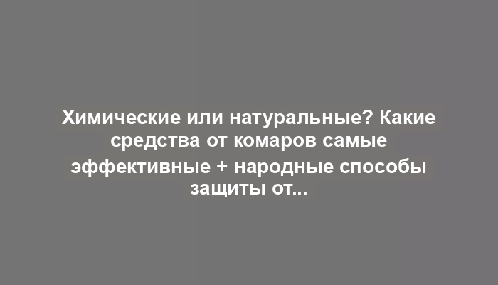 Химические или натуральные? Какие средства от комаров самые эффективные + народные способы защиты от укусов