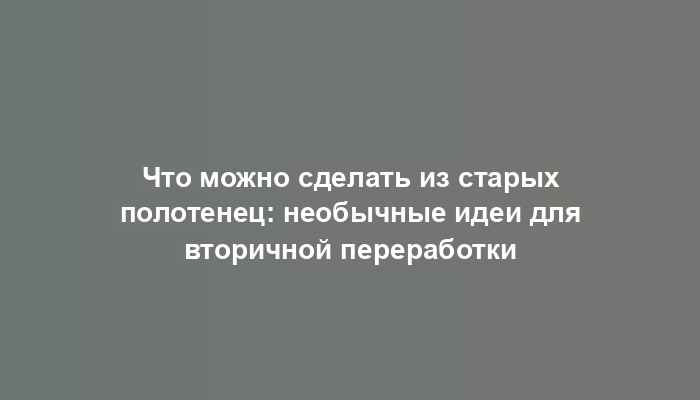 Что можно сделать из старых полотенец: необычные идеи для вторичной переработки