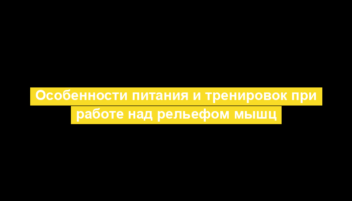 Особенности питания и тренировок при работе над рельефом мышц