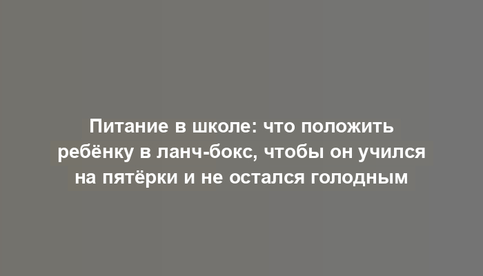 Питание в школе: что положить ребёнку в ланч-бокс, чтобы он учился на пятёрки и не остался голодным