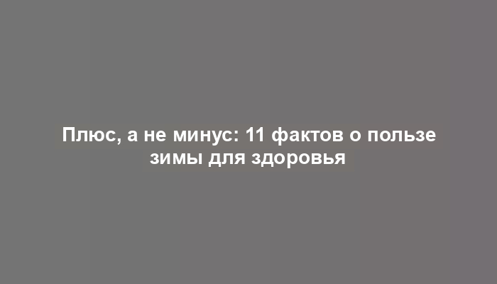 Плюс, а не минус: 11 фактов о пользе зимы для здоровья