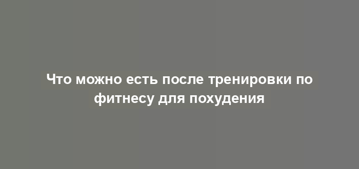 Что можно есть после тренировки по фитнесу для похудения