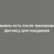 Что можно есть после тренировки по фитнесу для похудения