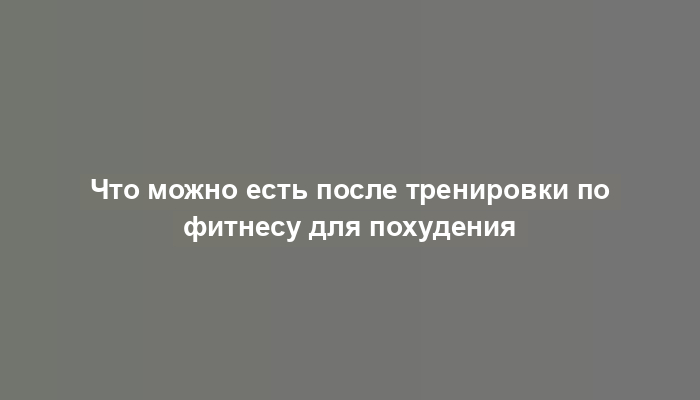 Что можно есть после тренировки по фитнесу для похудения