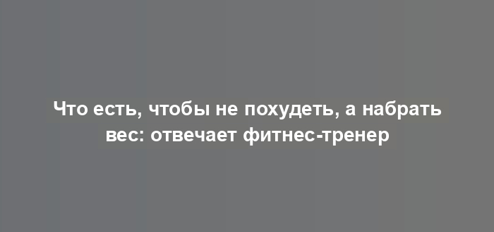 Что есть, чтобы не похудеть, а набрать вес: отвечает фитнес-тренер