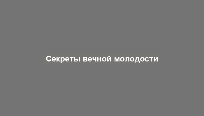 Секреты вечной молодости