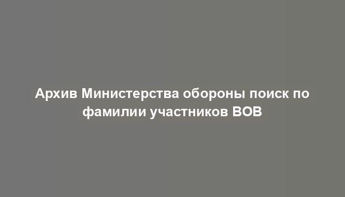 Архив Министерства обороны поиск по фамилии участников ВОВ