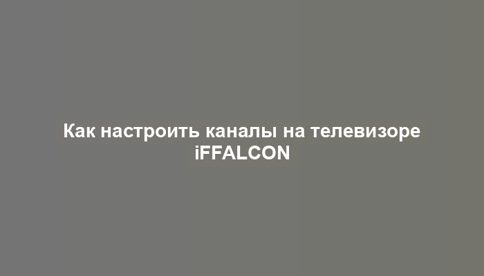 Как настроить каналы на телевизоре iFFALCON