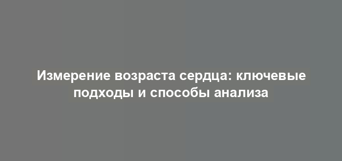 Измерение возраста сердца: ключевые подходы и способы анализа