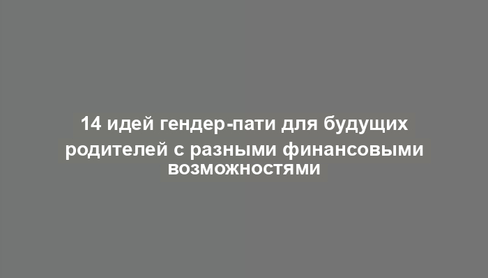 14 идей гендер-пати для будущих родителей с разными финансовыми возможностями