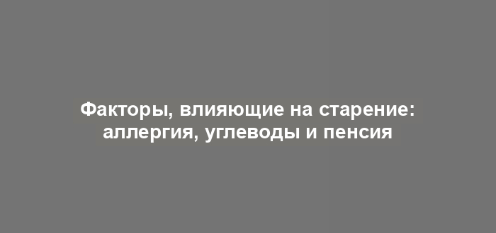 Факторы, влияющие на старение: аллергия, углеводы и пенсия